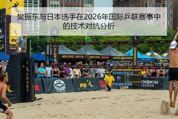 樊振东与日本选手在2026年国际乒联赛事中的技术对抗分析