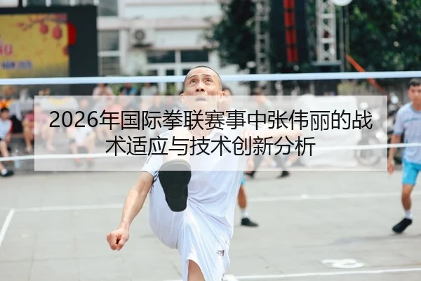 2026年国际拳联赛事中张伟丽的战术适应与技术创新分析