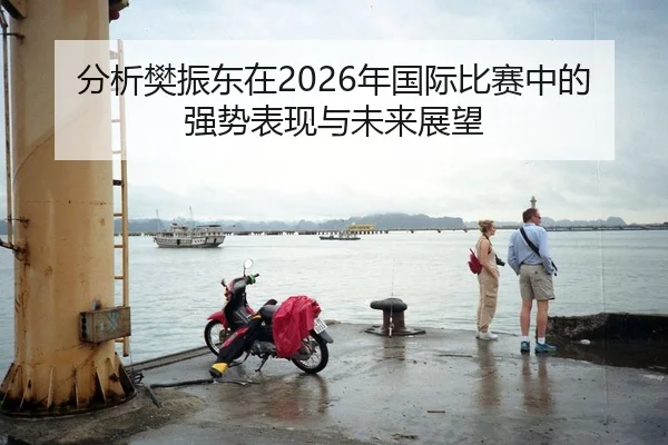 分析樊振东在2026年国际比赛中的强势表现与未来展望