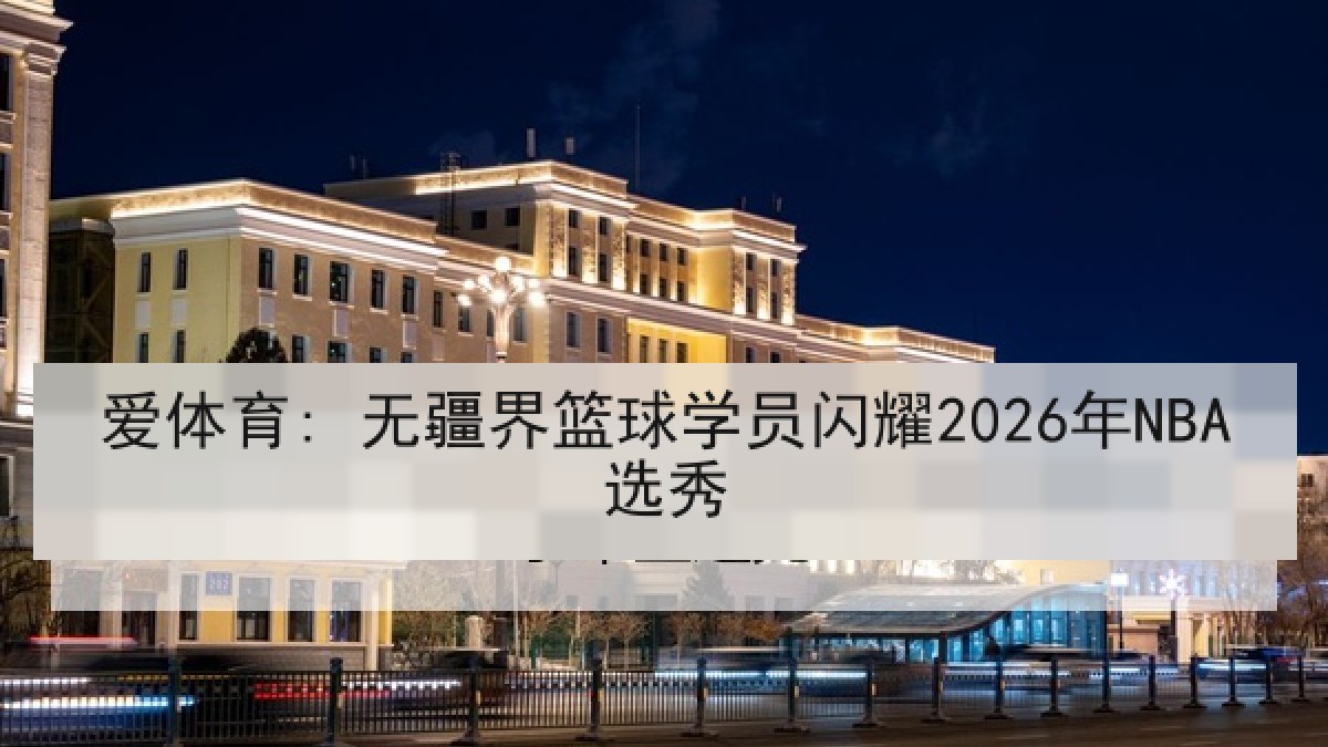 爱体育: 无疆界篮球学员闪耀2026年NBA选秀