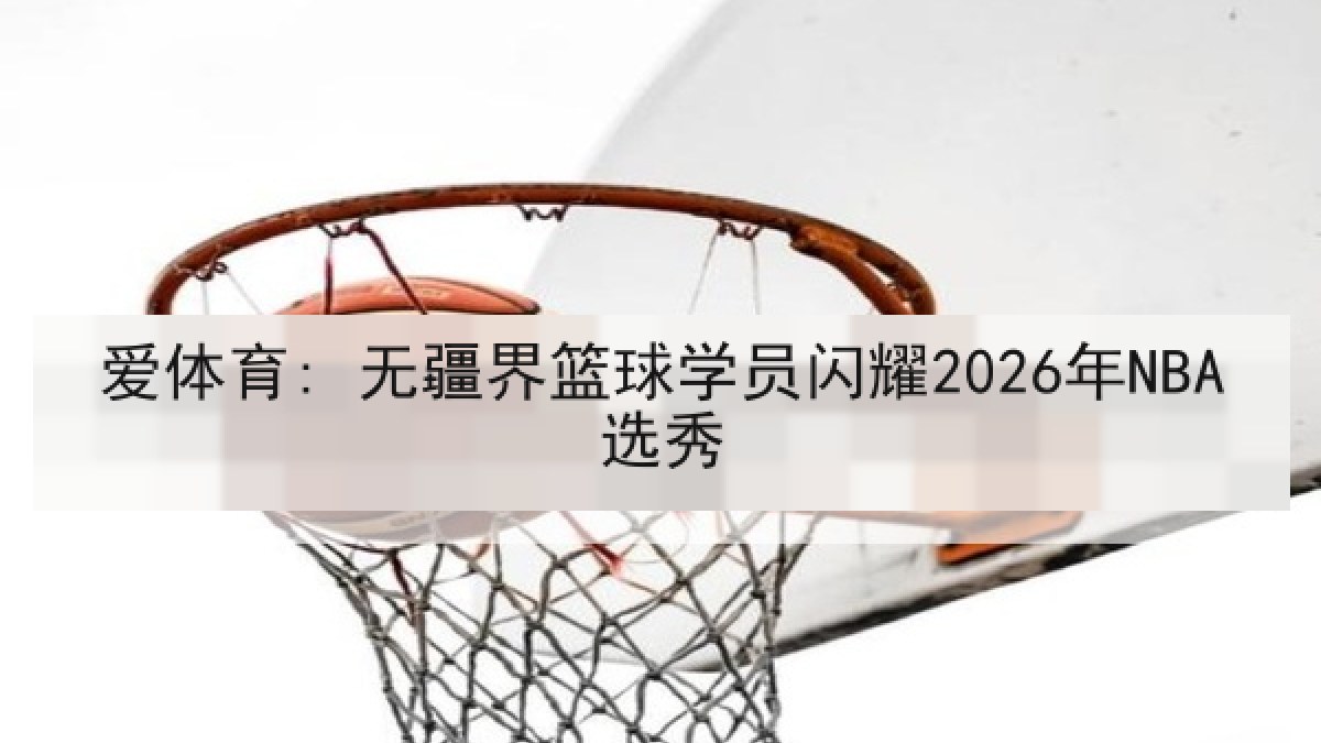 爱体育: 无疆界篮球学员闪耀2026年NBA选秀