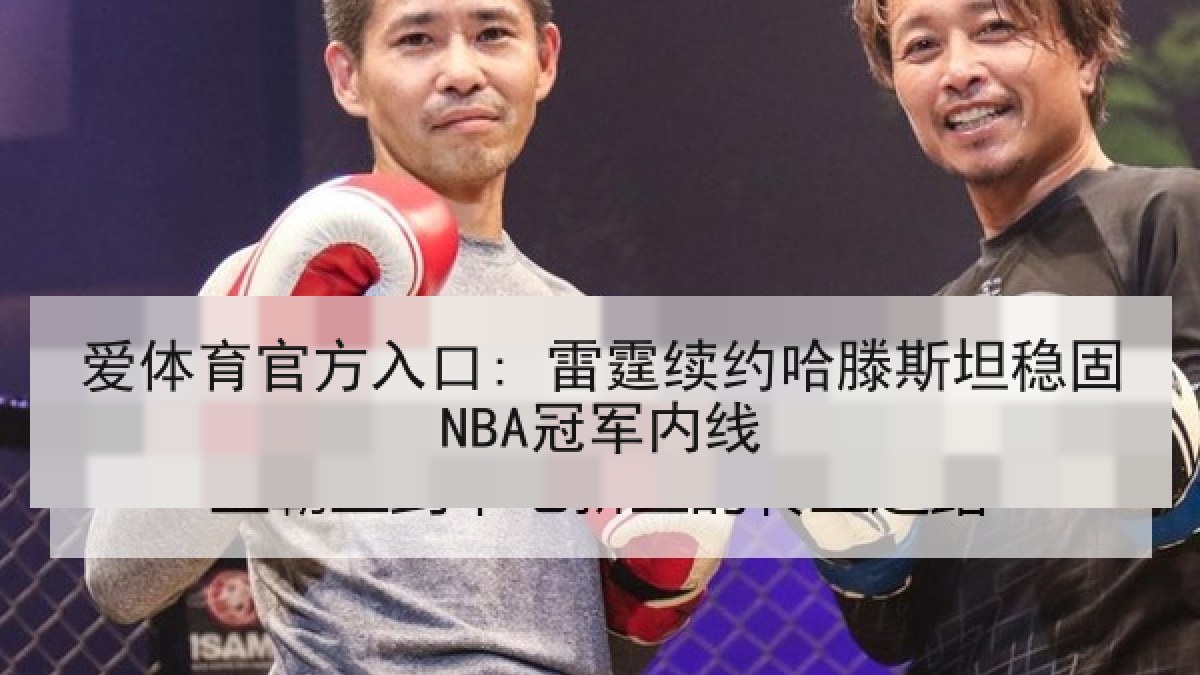 爱体育官方入口: 雷霆续约哈滕斯坦稳固NBA冠军内线