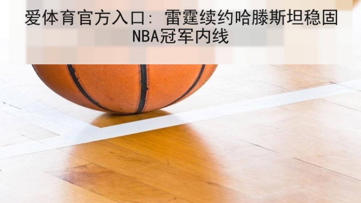 爱体育官方入口: 雷霆续约哈滕斯坦稳固NBA冠军内线
