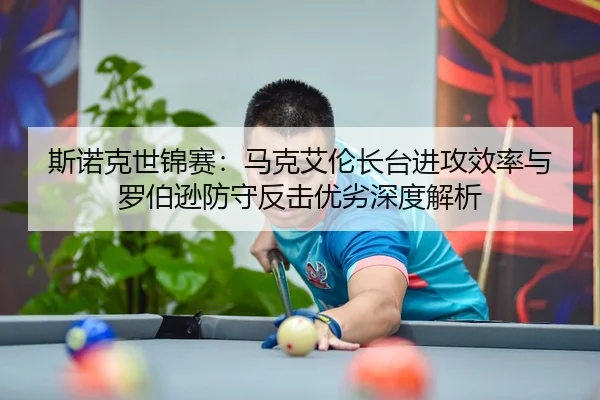 斯诺克世锦赛：马克艾伦长台进攻效率与罗伯逊防守反击优劣深度解析