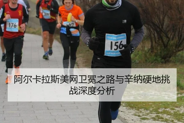 阿尔卡拉斯美网卫冕之路与辛纳硬地挑战深度分析