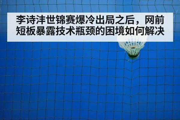 李诗沣世锦赛爆冷出局之后，网前短板暴露技术瓶颈的困境如何解决