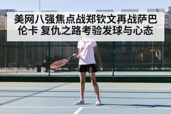 美网八强焦点战郑钦文再战萨巴伦卡 复仇之路考验发球与心态