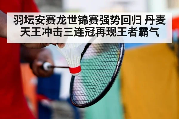羽坛安赛龙世锦赛强势回归 丹麦天王冲击三连冠再现王者霸气
