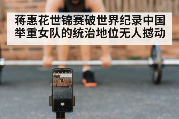 蒋惠花世锦赛破世界纪录中国举重女队的统治地位无人撼动