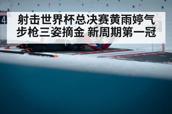 射击世界杯总决赛黄雨婷气步枪三姿摘金 新周期第一冠