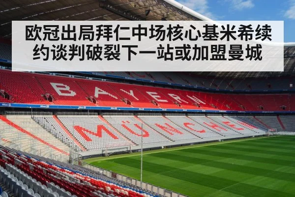 欧冠出局拜仁中场核心基米希续约谈判破裂下一站或加盟曼城