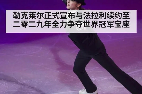 勒克莱尔正式宣布与法拉利续约至二零二九年全力争夺世界冠军宝座